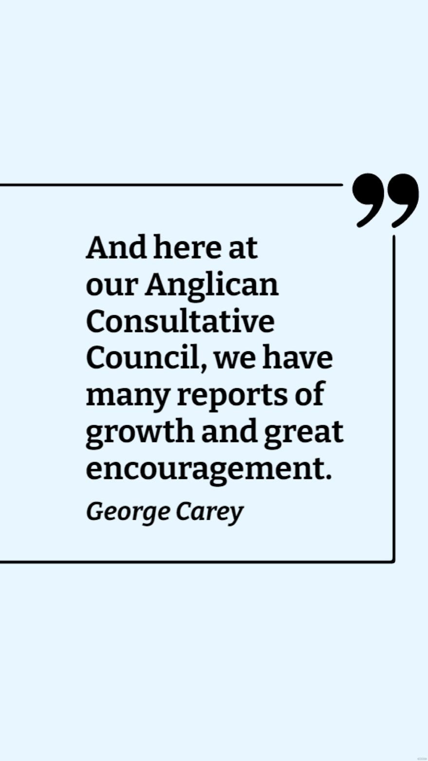 George Carey - And here at our Anglican Consultative Council, we have many reports of growth and great encouragement.