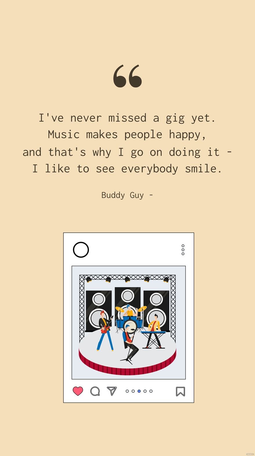 Buddy Guy - I've never missed a gig yet. Music makes people happy, and that's why I go on doing it - I like to see everybody smile.