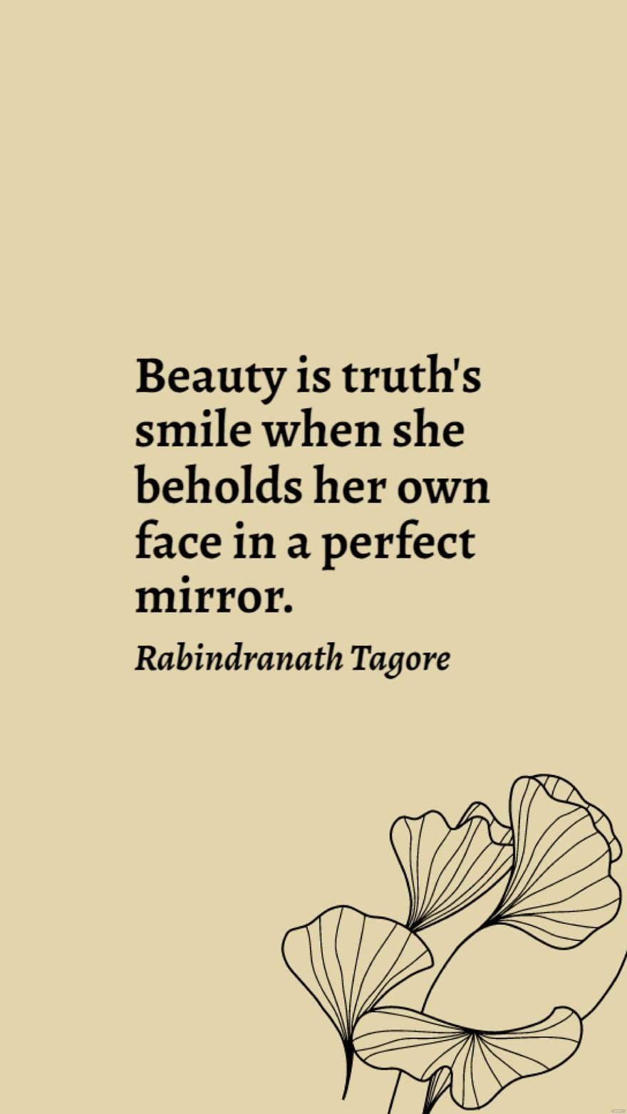 Rabindranath Tagore - Beauty is truth's smile when she beholds her own face in a perfect mirror.