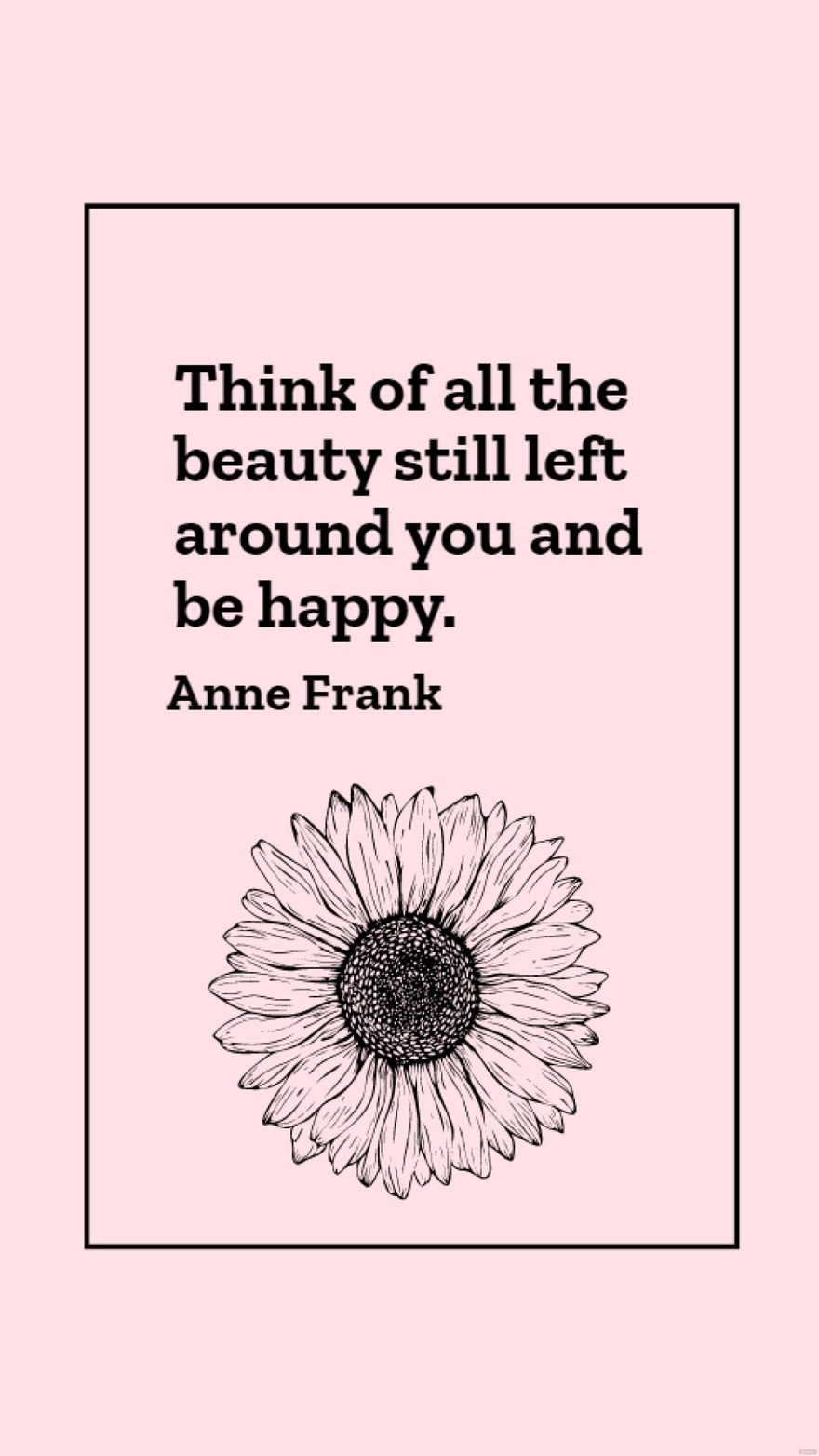 Anne Frank - Think of all the beauty still left around you and be happy.