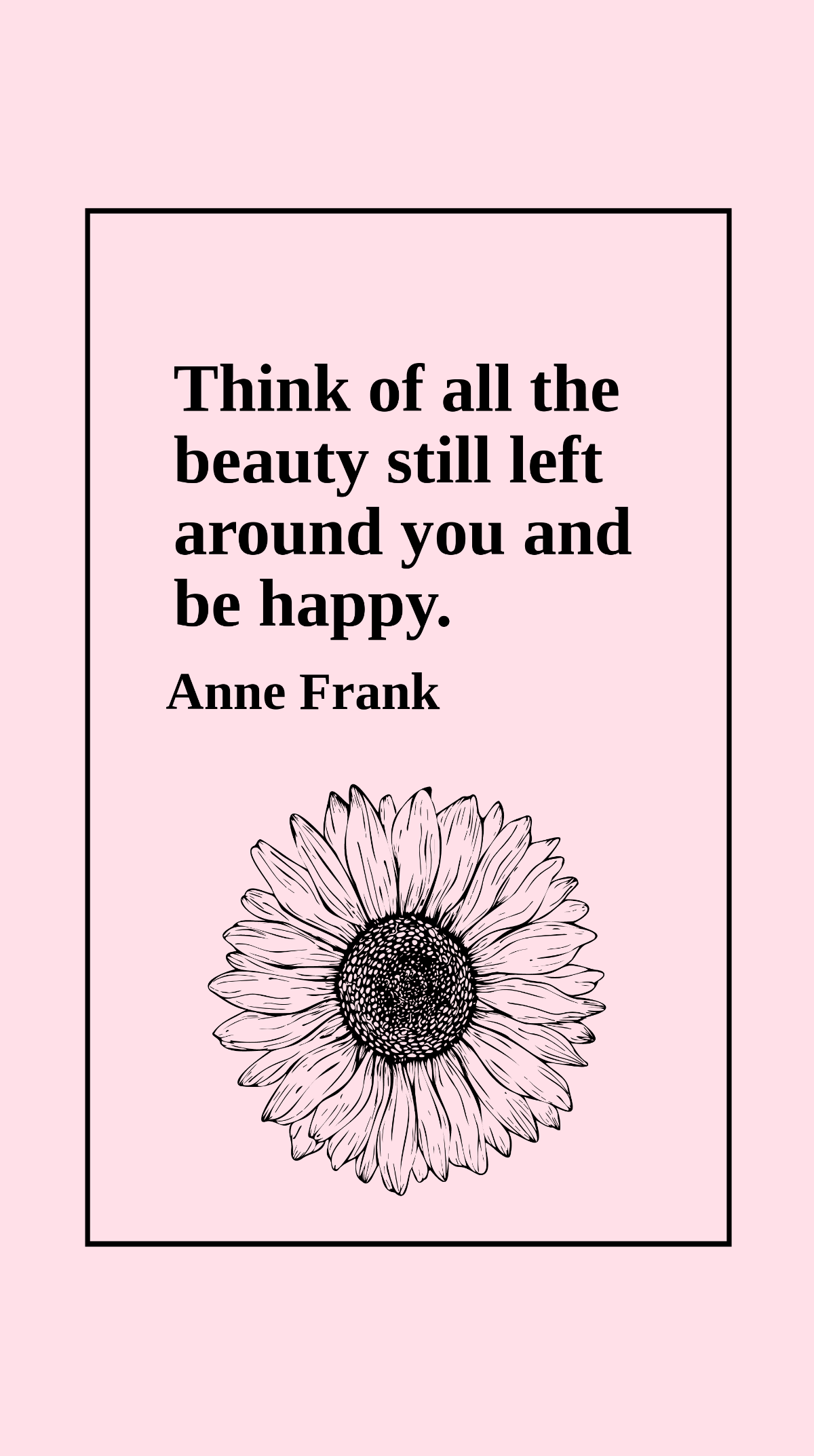 Anne Frank - Think of all the beauty still left around you and be happy.