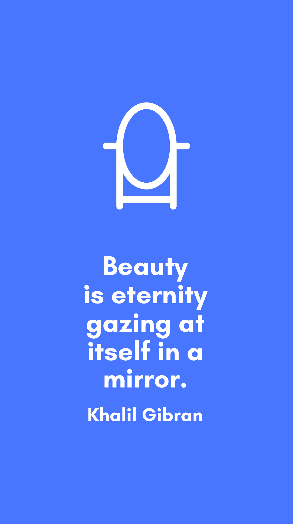 Khalil Gibran - Beauty is eternity gazing at itself in a mirror.