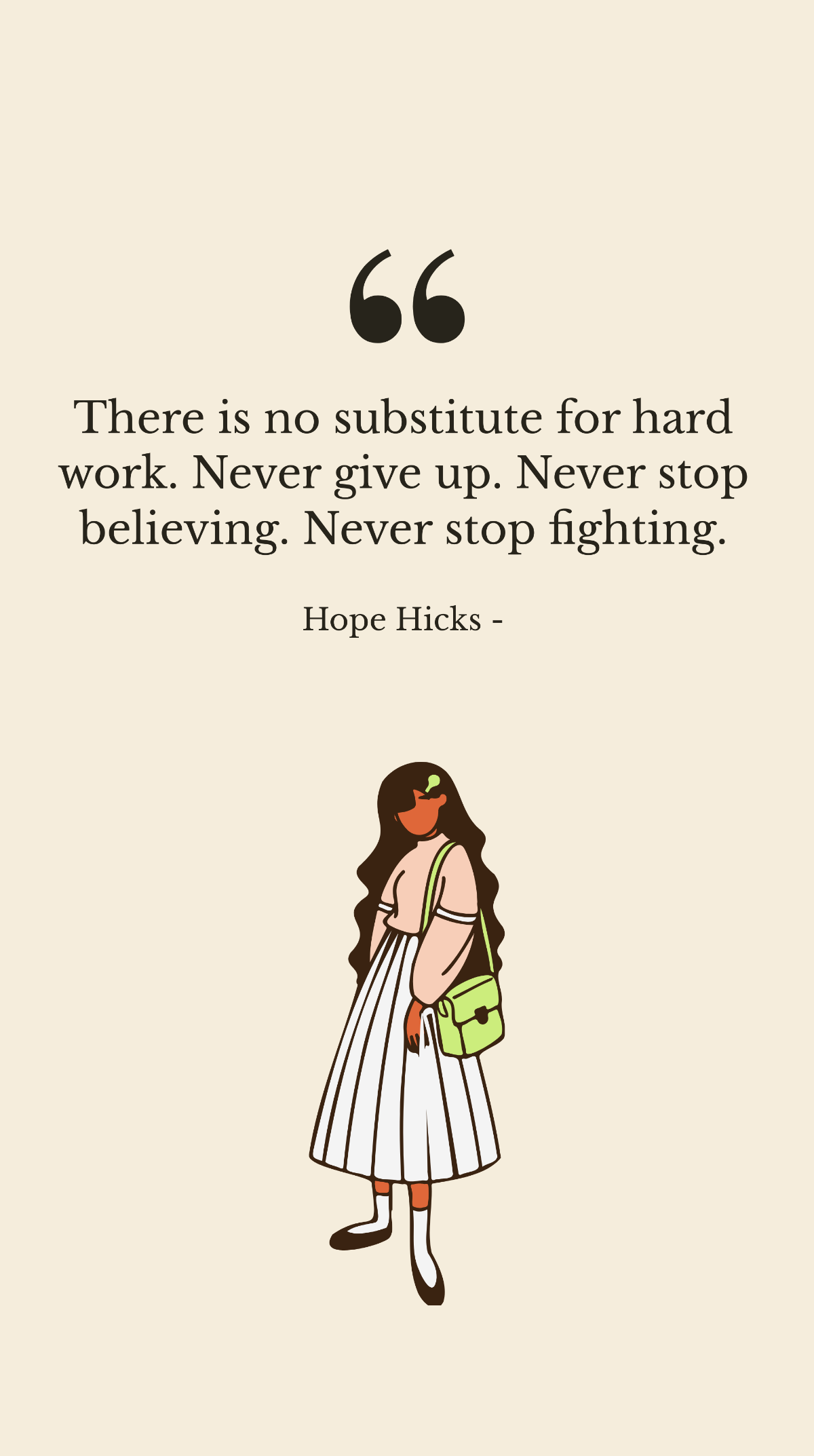 Hope Hicks - There is no substitute for hard work. Never give up. Never stop believing. Never stop fighting.