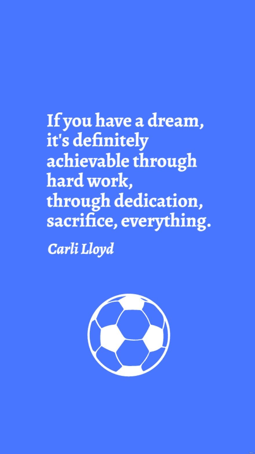 Carli Lloyd - If you have a dream, it's definitely achievable through hard work, through dedication, sacrifice, everything.