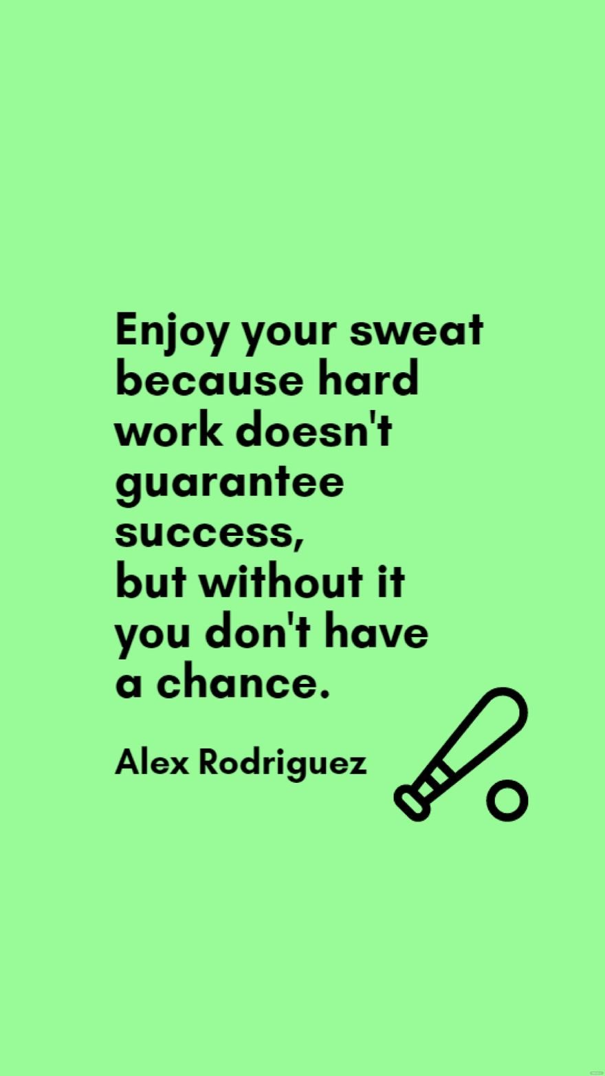 Alex Rodriguez - Enjoy your sweat because hard work doesn't guarantee success, but without it you don't have a chance.