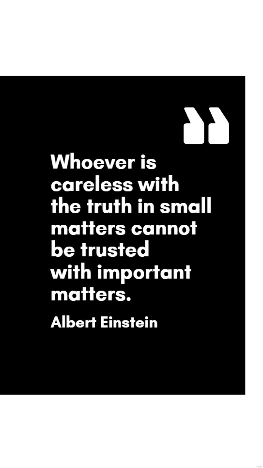 Albert Einstein - Whoever is careless with the truth in small matters cannot be trusted with important matters.