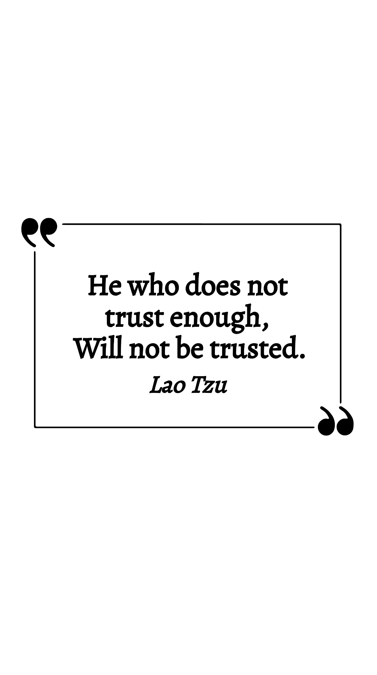 Lao Tzu - He who does not trust enough, Will not be trusted.