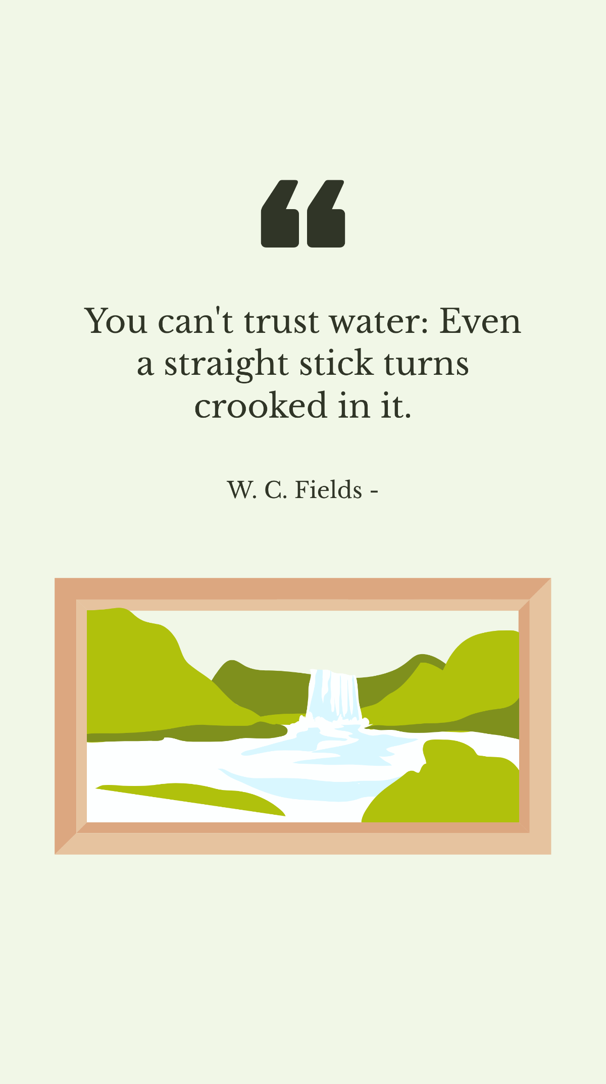W. C. Fields - You can't trust water: Even a straight stick turns crooked in it. Template