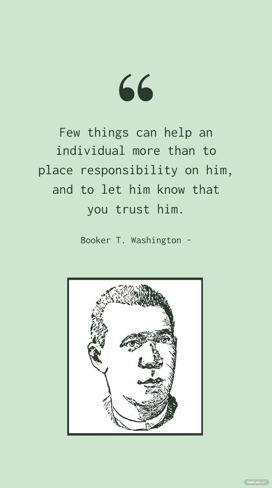Booker T. Washington - Few things can help an individual more than to place responsibility on him, and to let him know that you trust him.