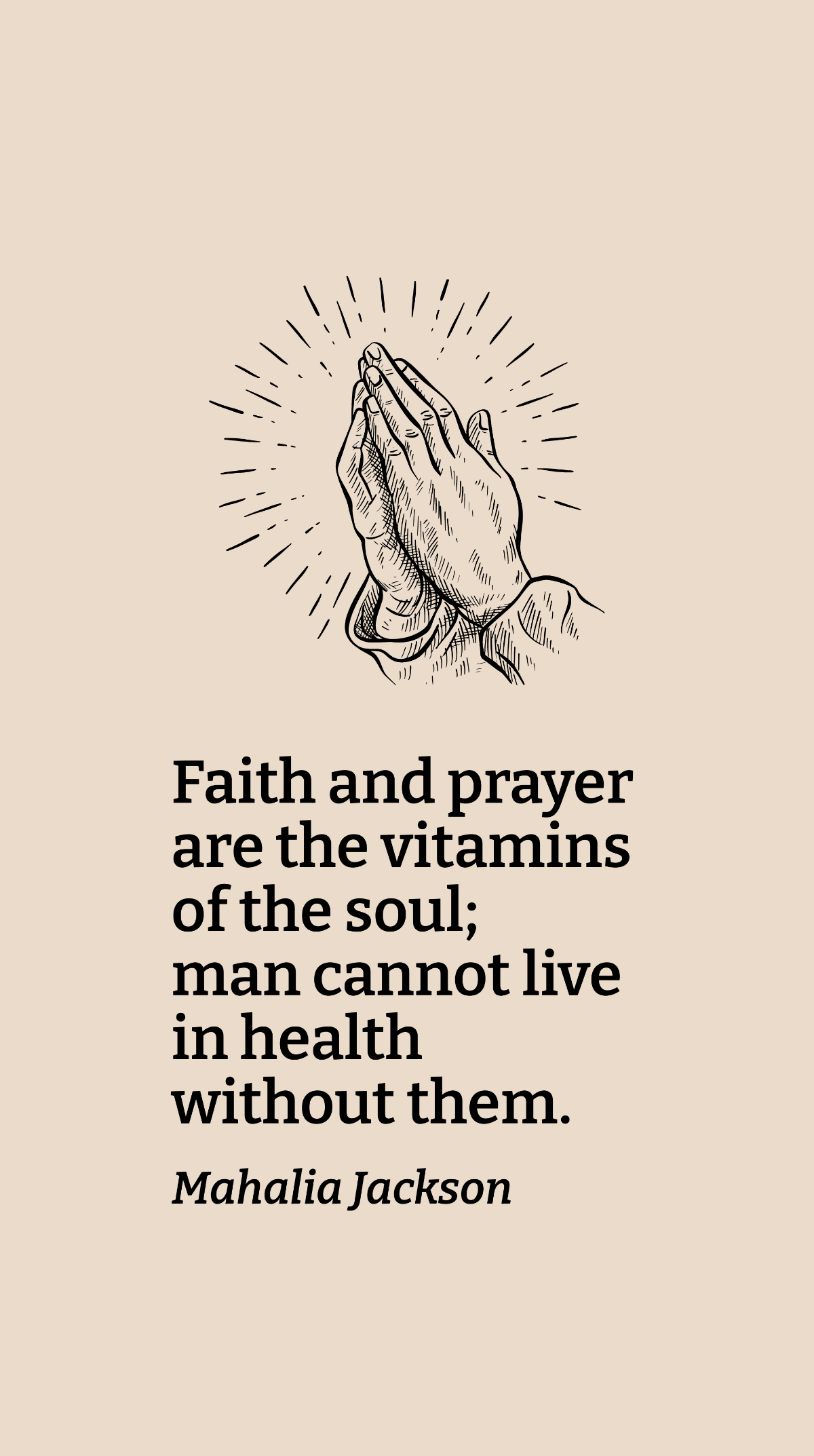 Mahalia Jackson - Faith and prayer are the vitamins of the soul; man cannot live in health without them.