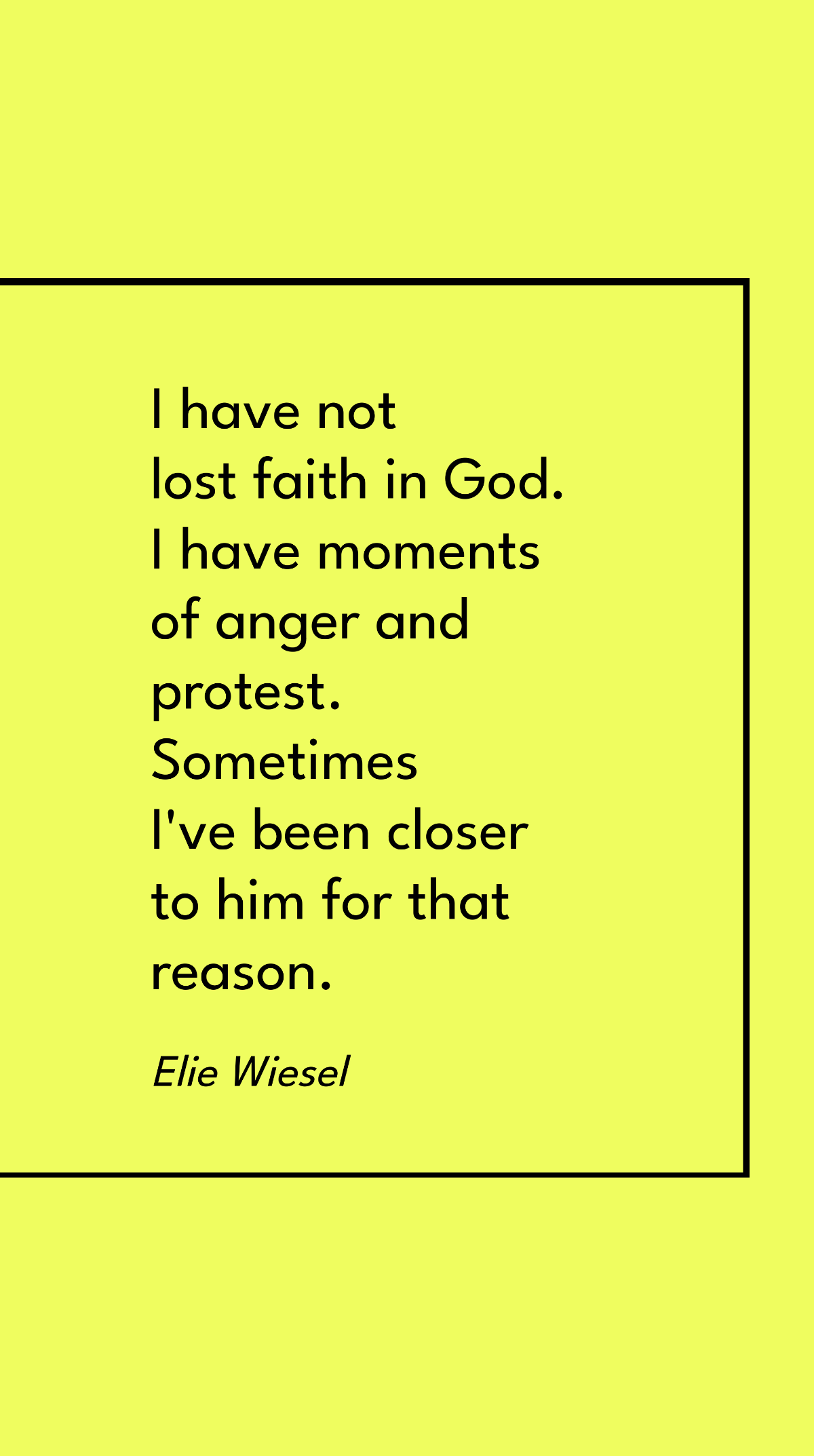 Free Elie Wiesel - I have not lost faith in God. I have moments of anger and protest. Sometimes I've been closer to him for that reason. Template