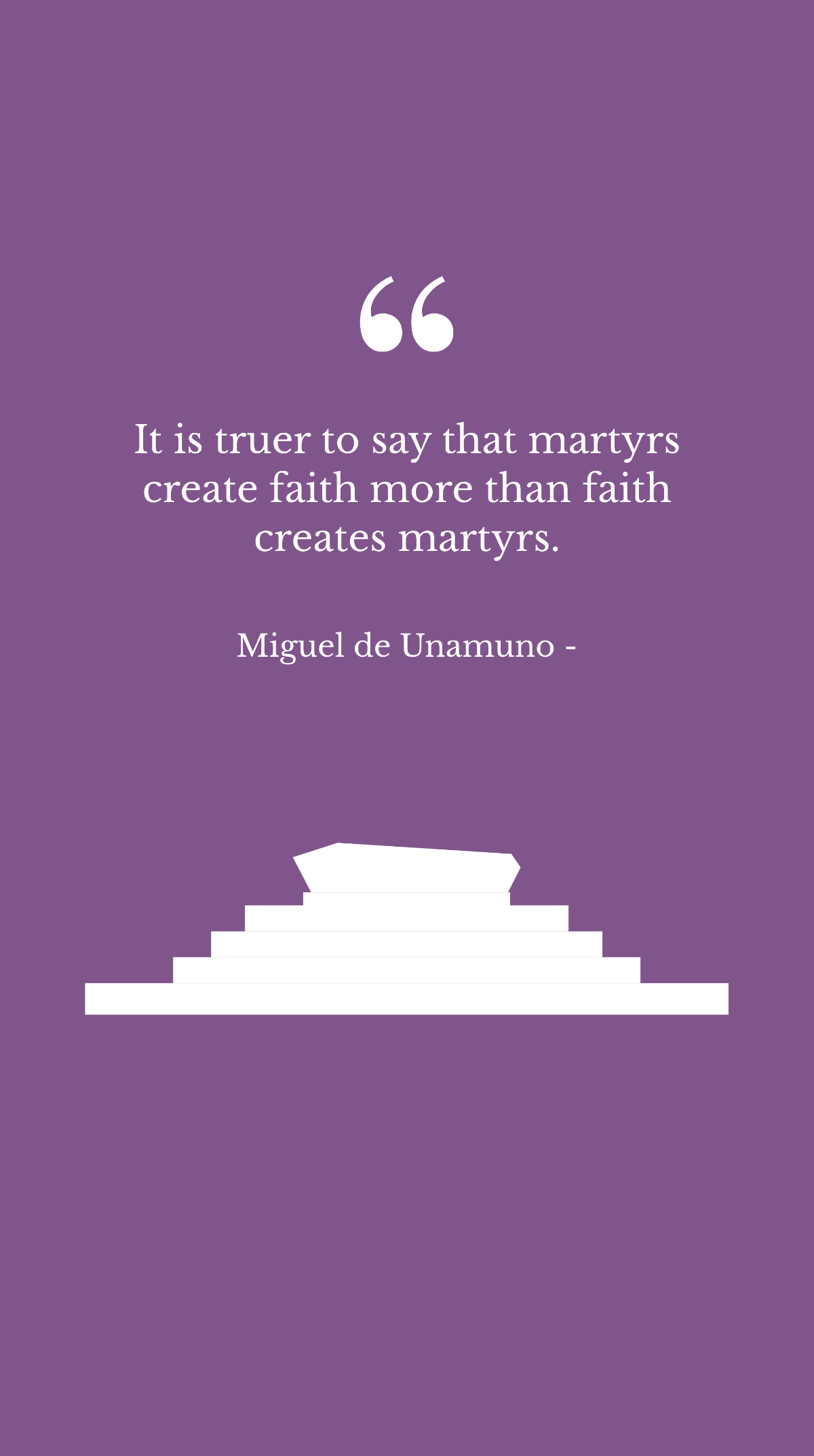 Miguel de Unamuno - It is truer to say that martyrs create faith more than faith creates martyrs.