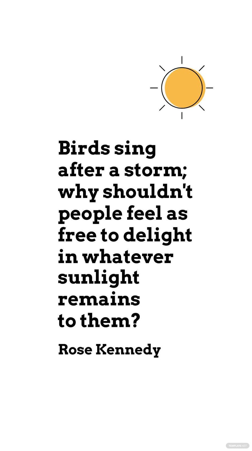 Rose Kennedy - Birds sing after a storm; why shouldn't people feel as to delight in whatever sunlight remains to them?