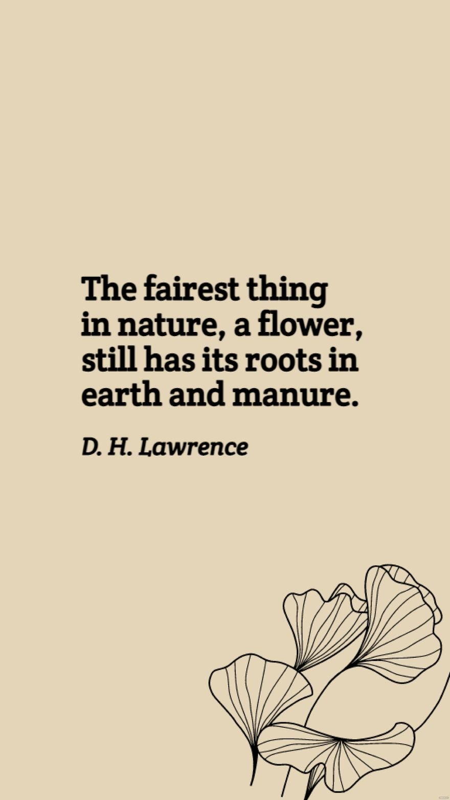 D. H. Lawrence - The fairest thing in nature, a flower, still has its roots in earth and manure.