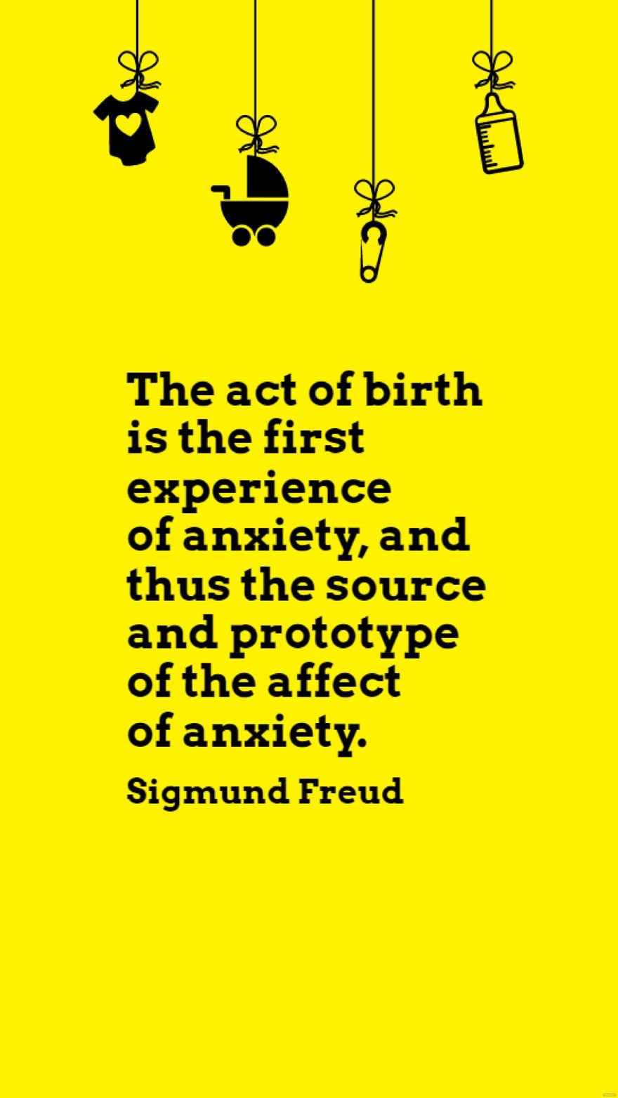 Sigmund Freud - The act of birth is the first experience of anxiety, and thus the source and prototype of the affect of anxiety.