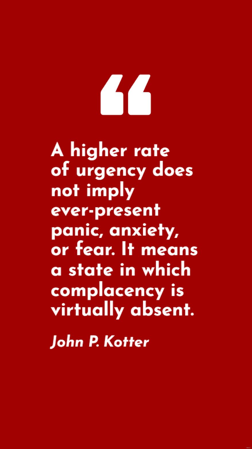 John P. Kotter - A higher rate of urgency does not imply ever-present panic, anxiety, or fear. It means a state in which complacency is virtually absent. in JPG