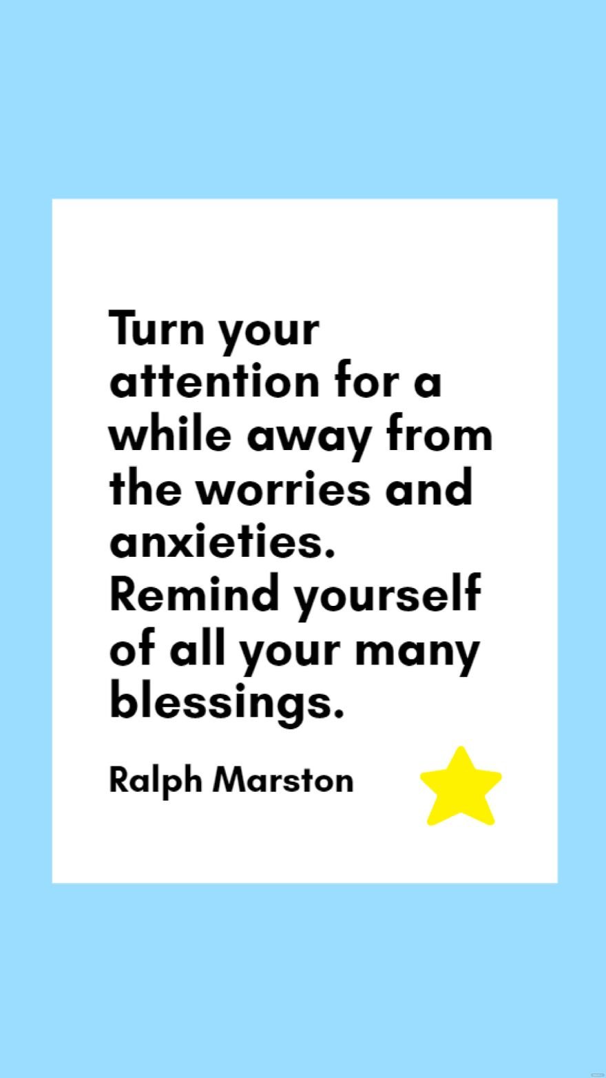 Ralph Marston - Turn your attention for a while away from the worries and anxieties. Remind yourself of all your many blessings.