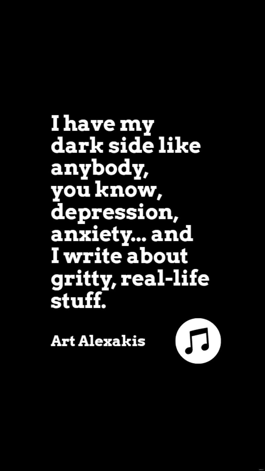 Art Alexakis - I have my dark side like anybody, you know, depression, anxiety... and I write about gritty, real-life stuff.