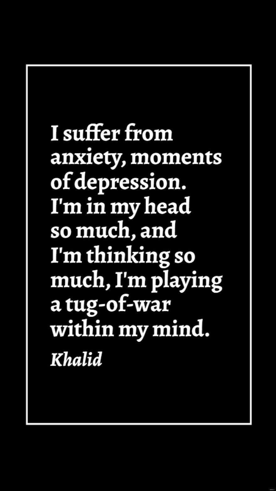 Khalid - I suffer from anxiety, moments of depression. I'm in my head so much, and I'm thinking so much, I'm playing a tug-of-war within my mind. in JPG - Download | Template.net