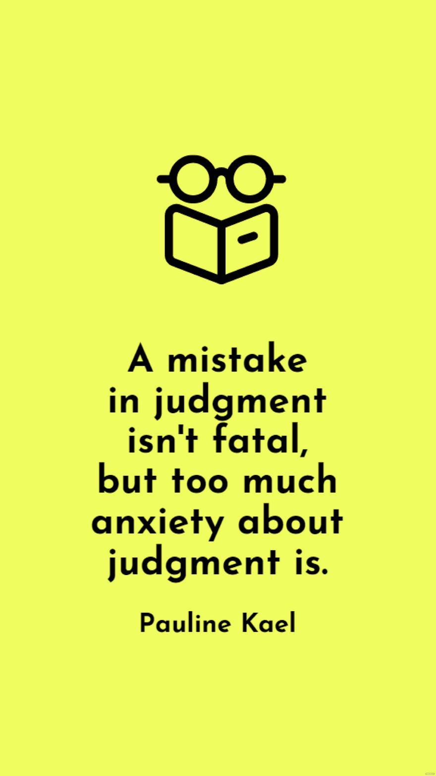 Pauline Kael - A mistake in judgment isn't fatal, but too much anxiety about judgment is.