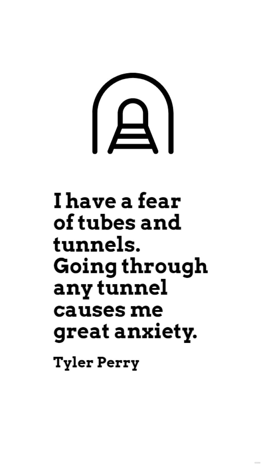 Tyler Perry - I have a fear of tubes and tunnels. Going through any tunnel causes me great anxiety.