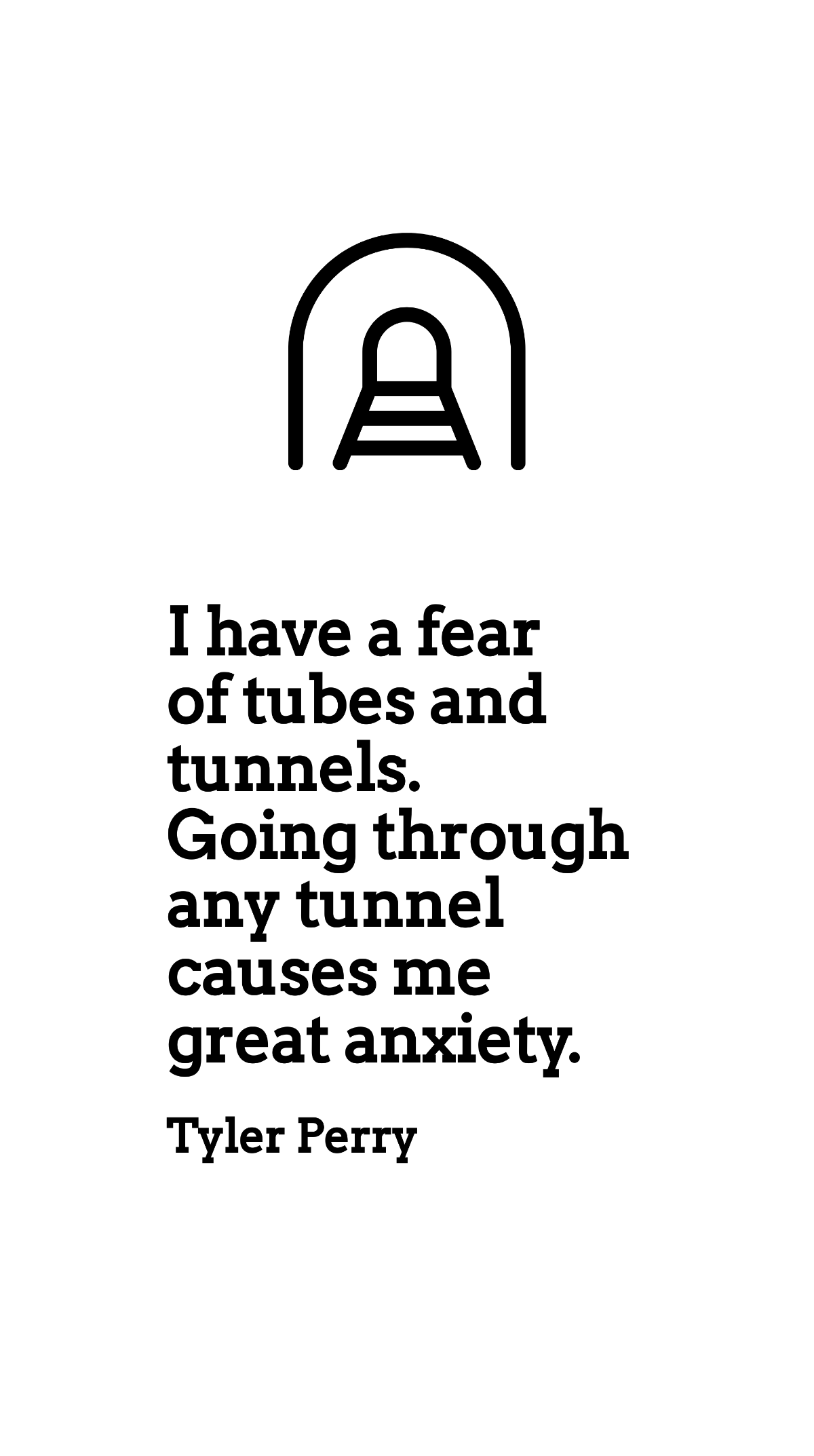 Tyler Perry - I have a fear of tubes and tunnels. Going through any tunnel causes me great anxiety.