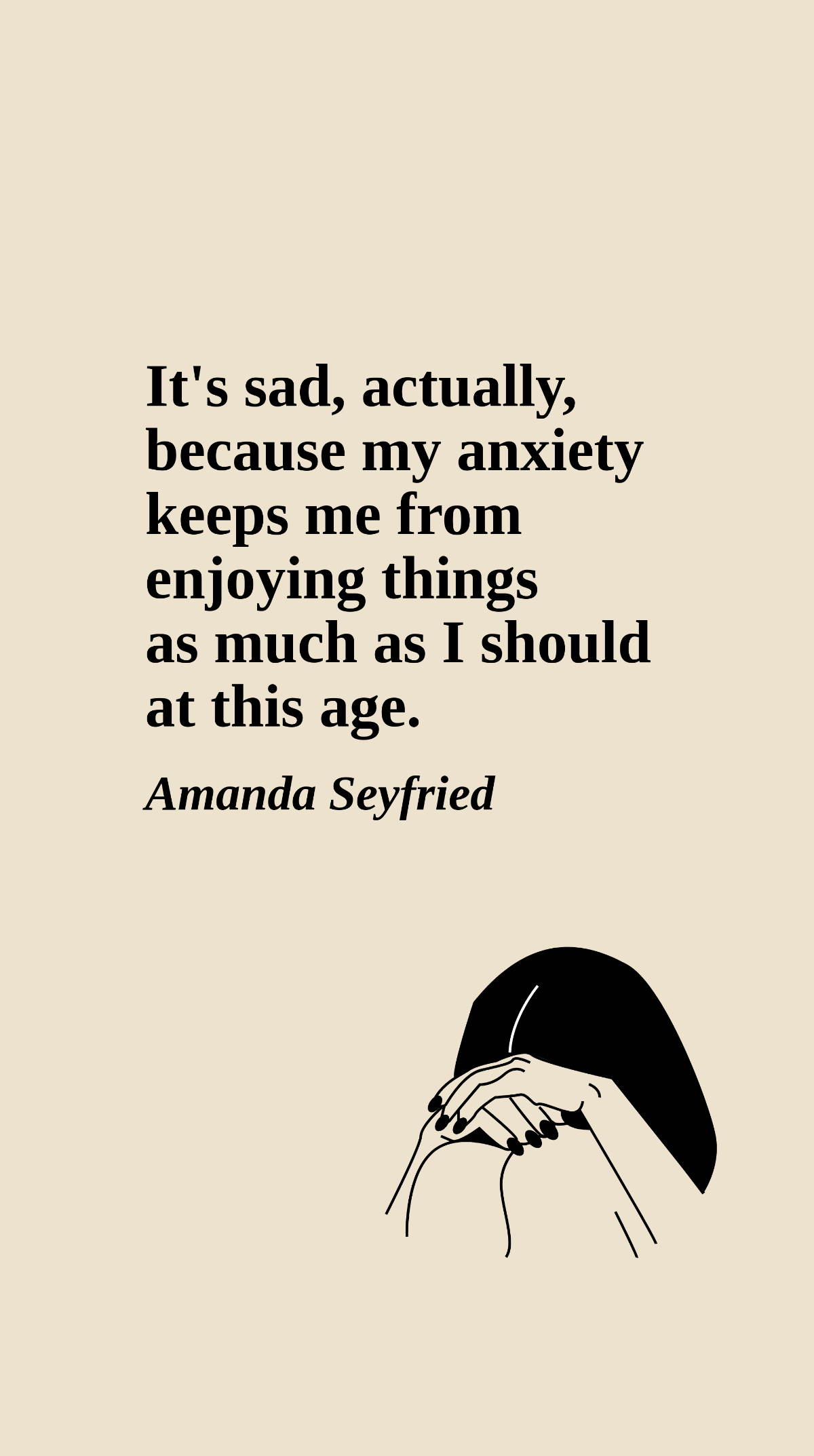 Amanda Seyfried - It's sad, actually, because my anxiety keeps me from enjoying things as much as I should at this age.