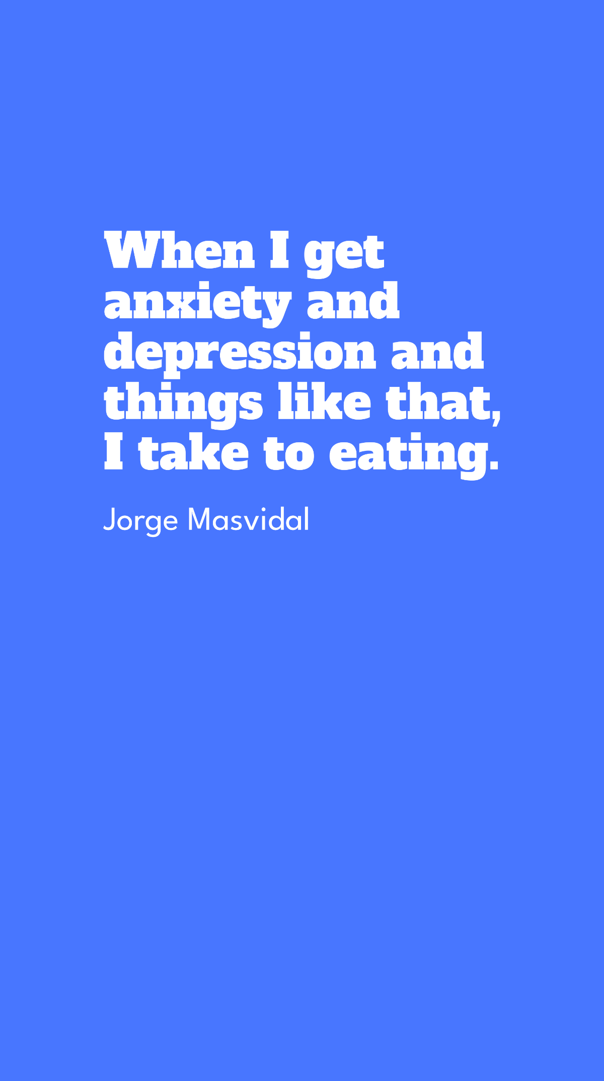 Jorge Masvidal - When I get anxiety and depression and things like that, I take to eating.