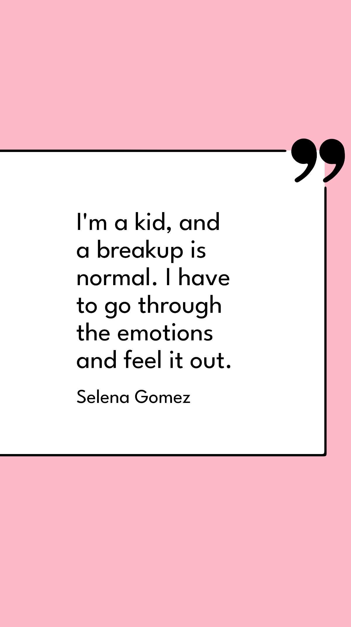 Selena Gomez - I'm a kid, and a breakup is normal. I have to go through the emotions and feel it out.