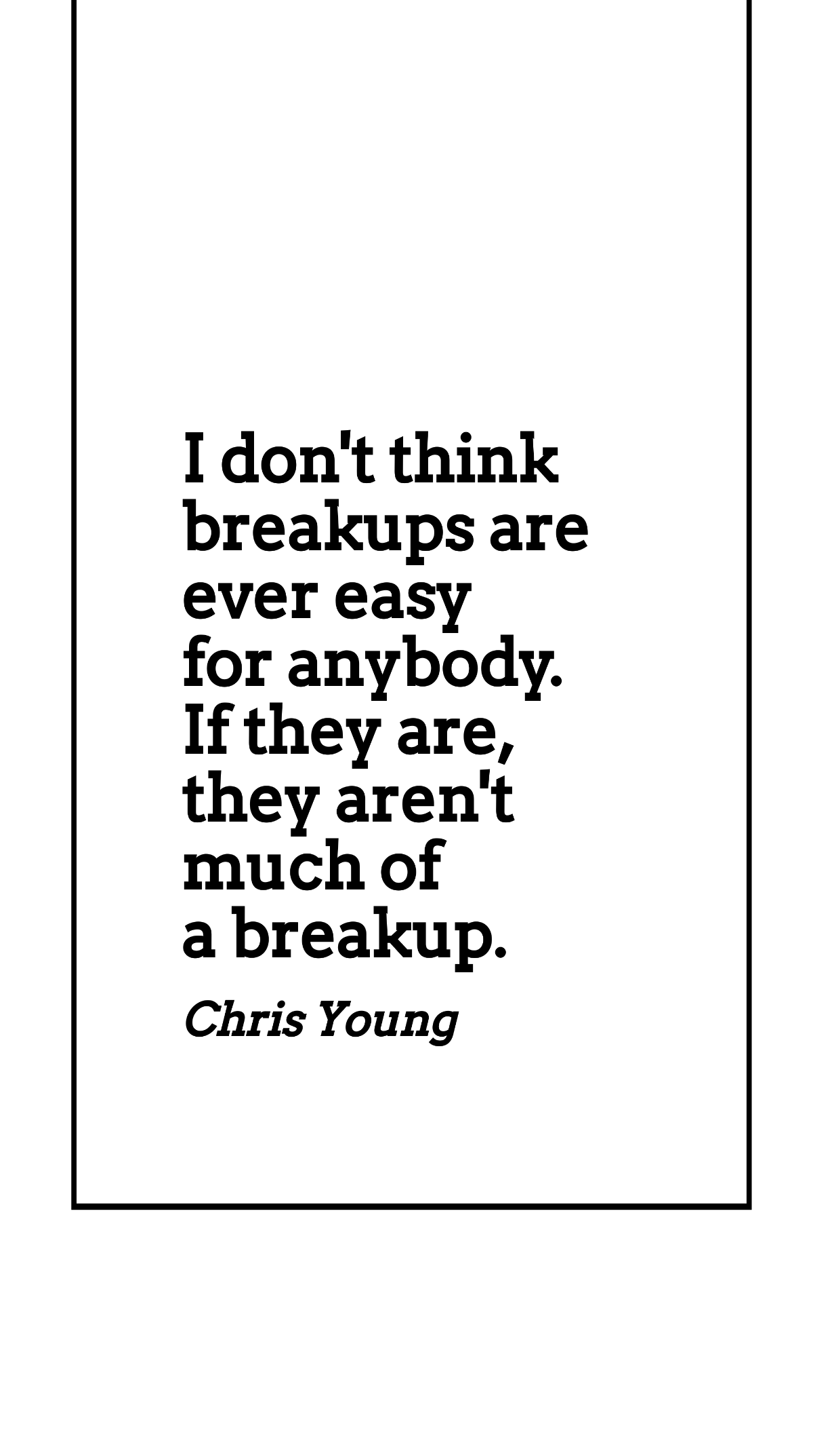 Chris Young - I don't think breakups are ever easy for anybody. If they are, they aren't much of a breakup.