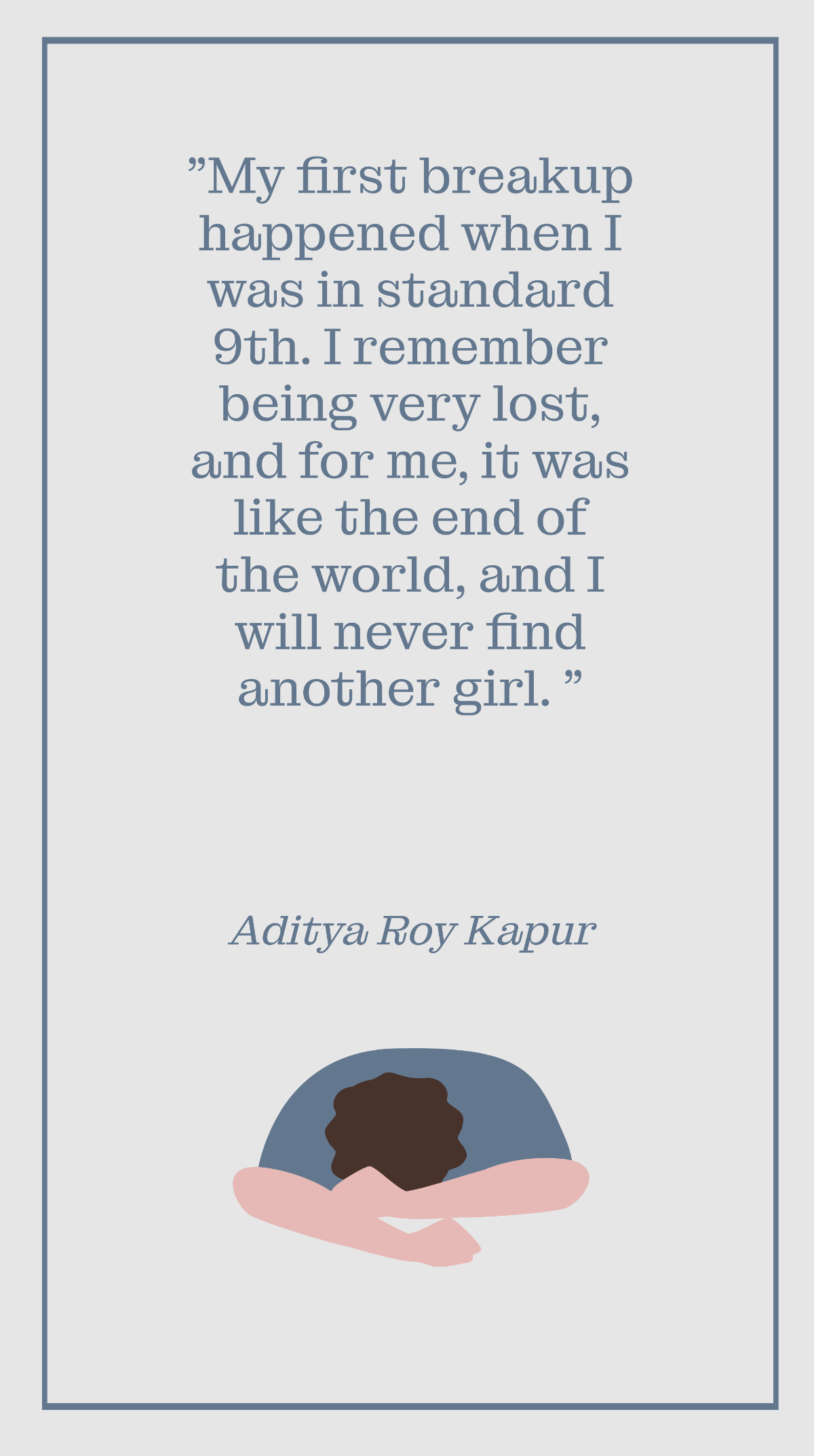 Aditya Roy Kapur - My first breakup happened when I was in standard 9th. I remember being very lost, and for me, it was like the end of the world, and I will never find another girl. Template