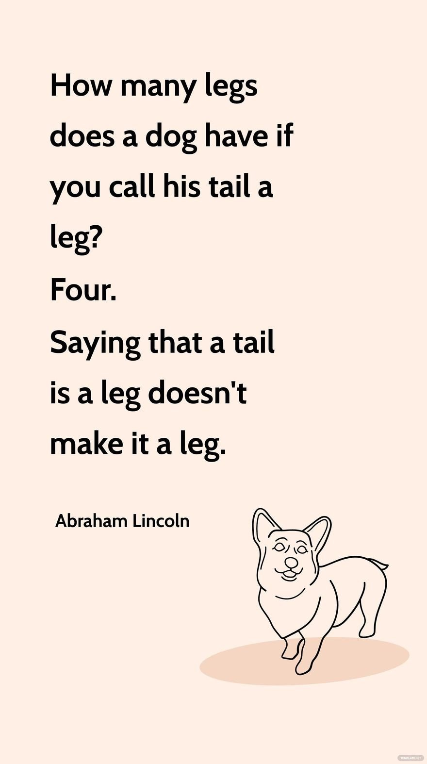 Abraham Lincoln - How many legs does a dog have if you call his tail a leg? Four. Saying that a tail is a leg doesn't make it a leg.