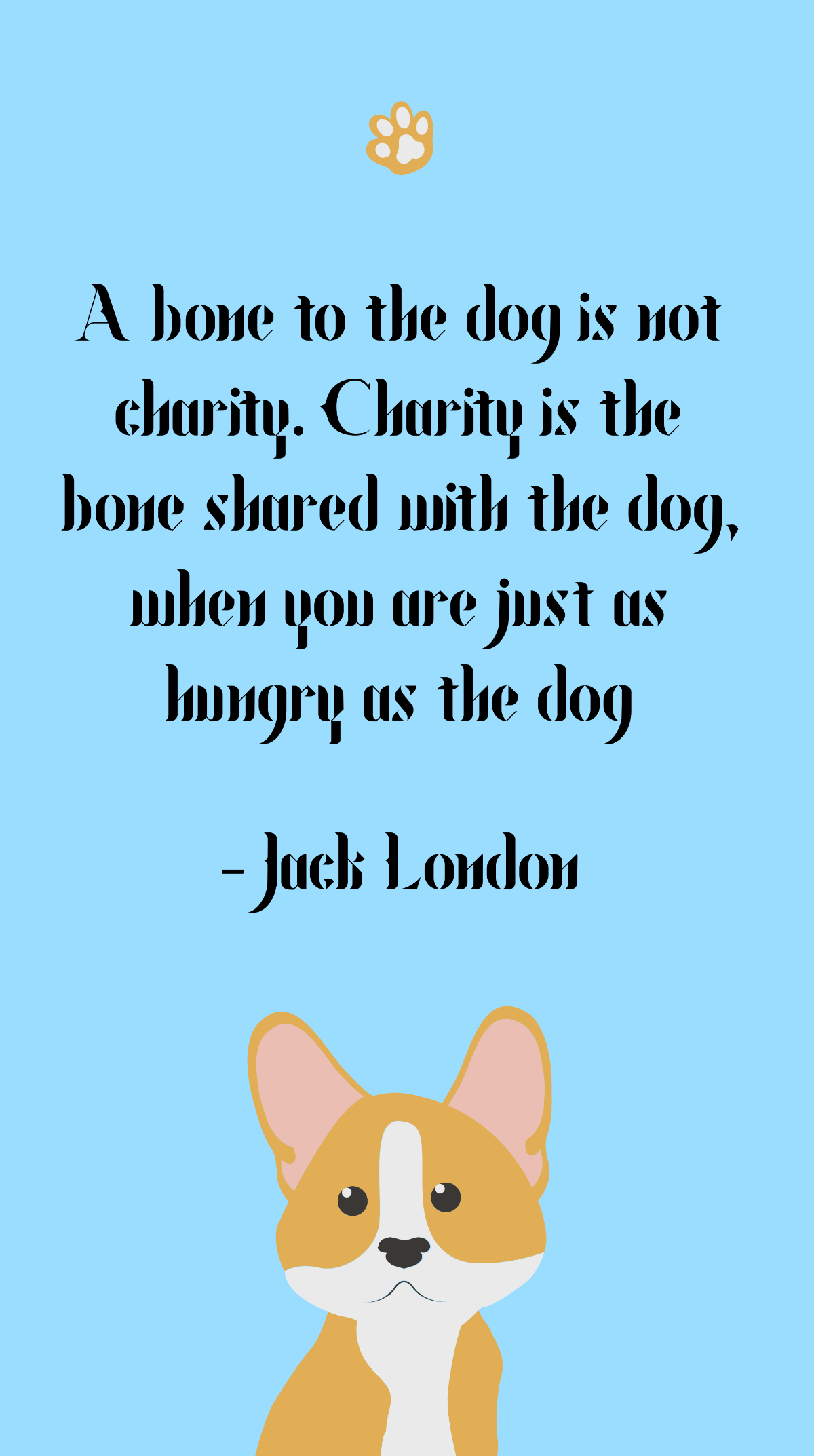 Jack London - A bone to the dog is not charity. Charity is the bone shared with the dog, when you are just as hungry as the dog Template