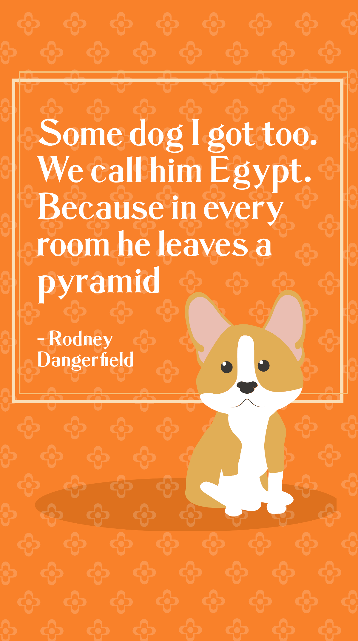 Rodney Dangerfield - Some dog I got too. We call him Egypt. Because in every room he leaves a pyramid