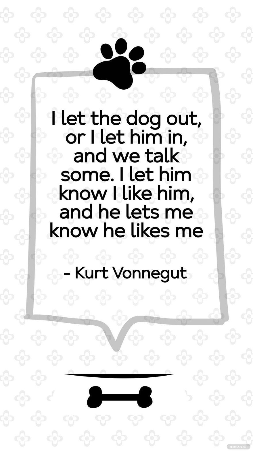 Kurt Vonnegut - I let the dog out, or I let him in, and we talk some. I let him know I like him, and he lets me know he likes me