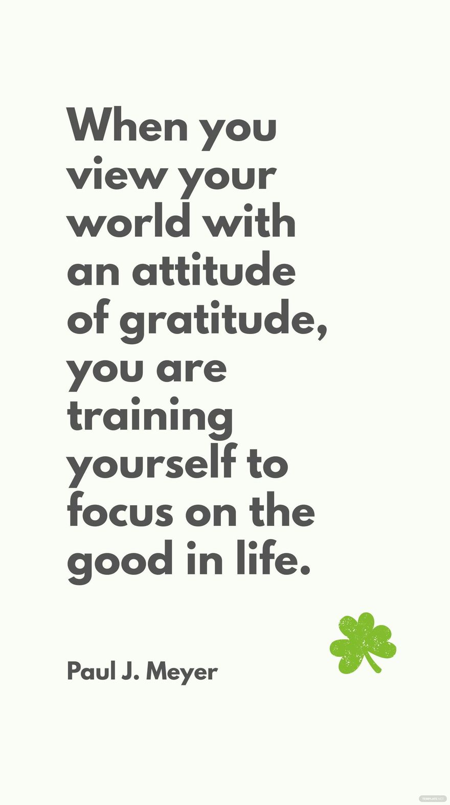 Paul J. Meyer - When you view your world with an attitude of gratitude, you are training yourself to focus on the good in life.