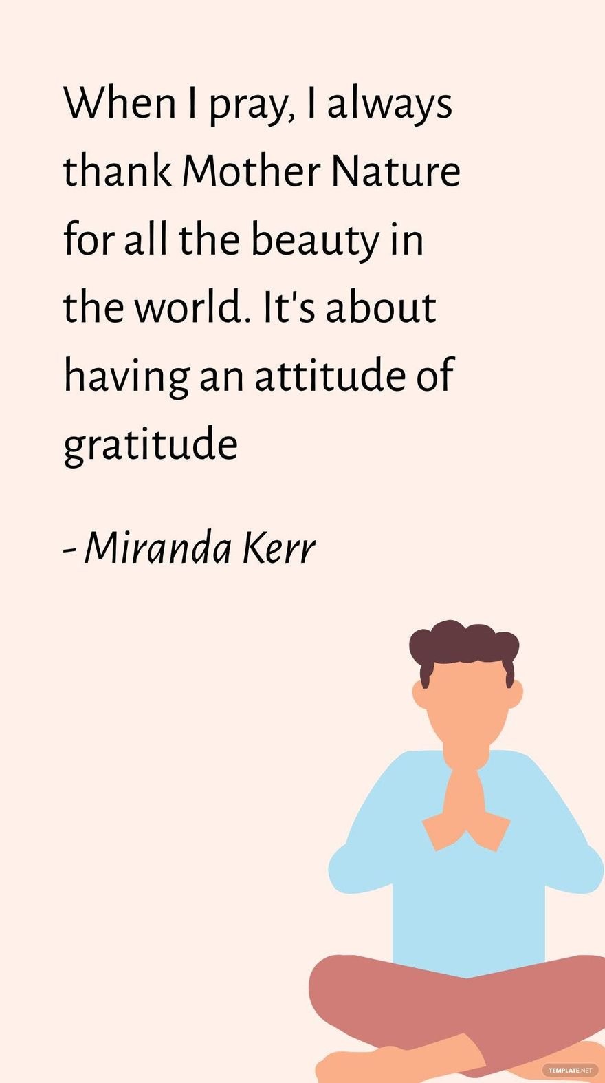 Miranda Kerr - When I pray, I always thank Mother Nature for all the beauty in the world. It's about having an attitude of gratitude