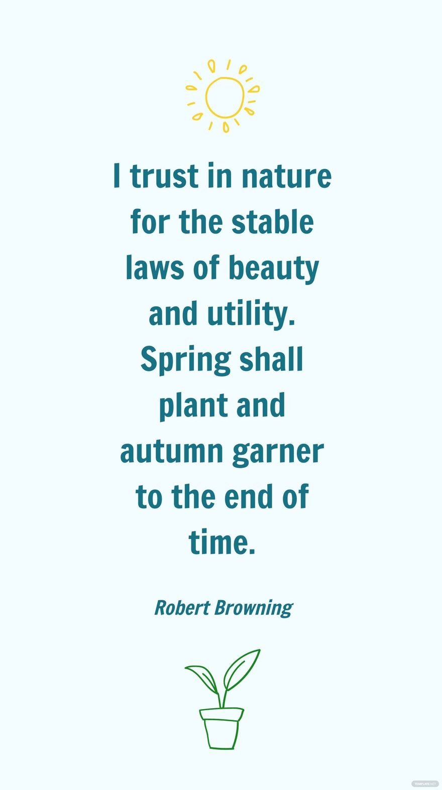 Robert Browning - I trust in nature for the stable laws of beauty and utility. Spring shall plant and autumn garner to the end of time.