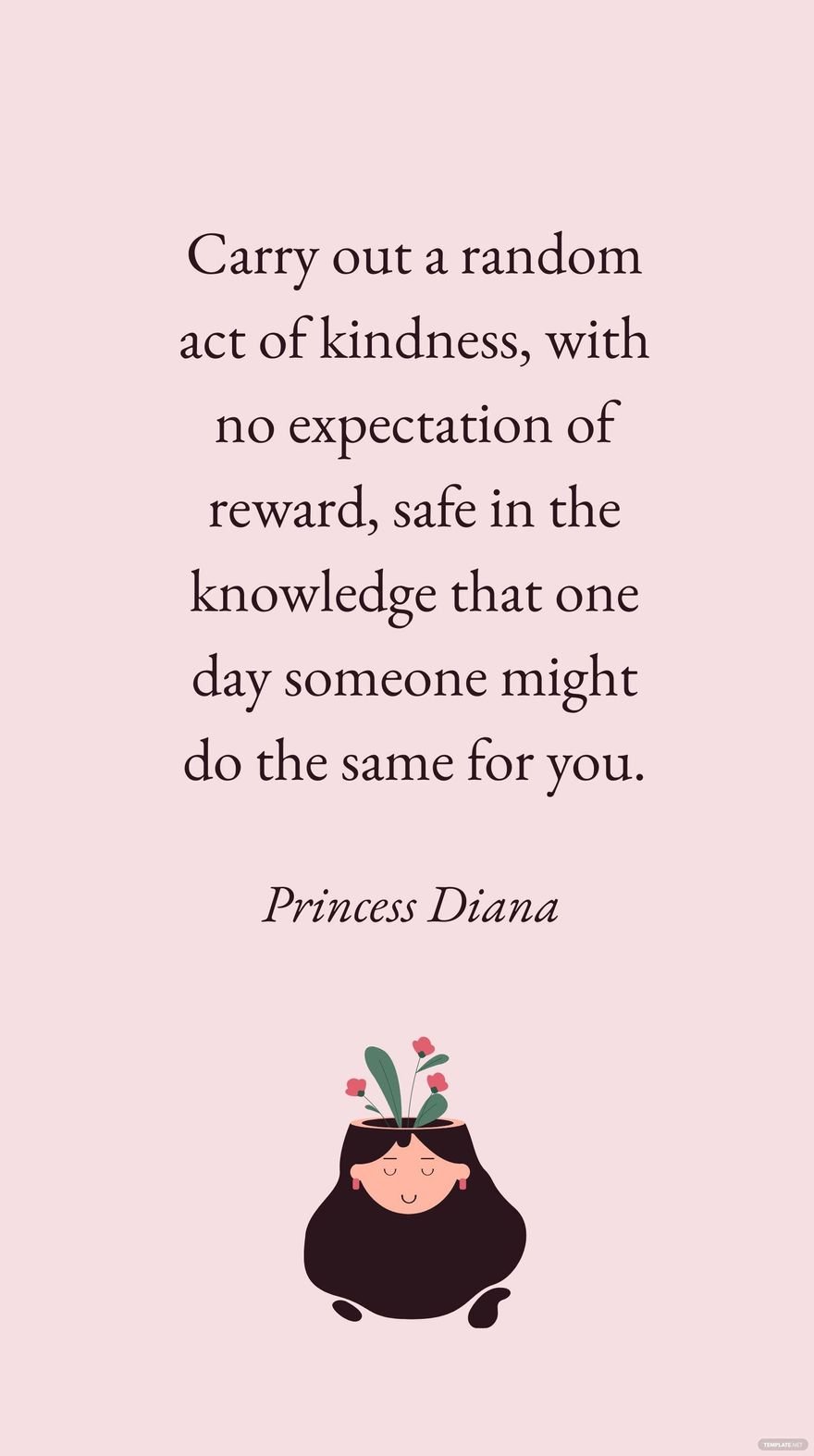 Princess Diana - Carry out a random act of kindness, with no expectation of reward, safe in the knowledge that one day someone might do the same for you.