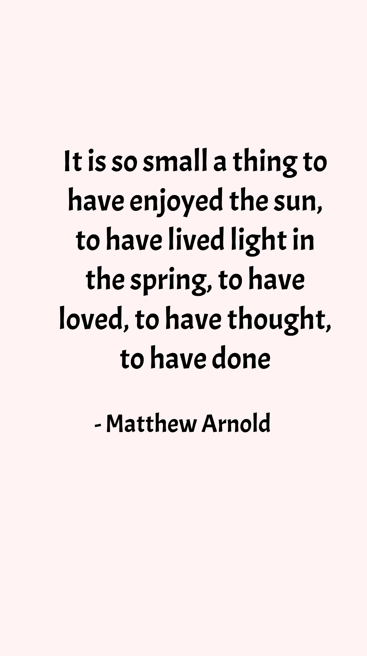Matthew Arnold - It is so small a thing to have enjoyed the sun, to have lived light in the spring, to have loved, to have thought, to have done