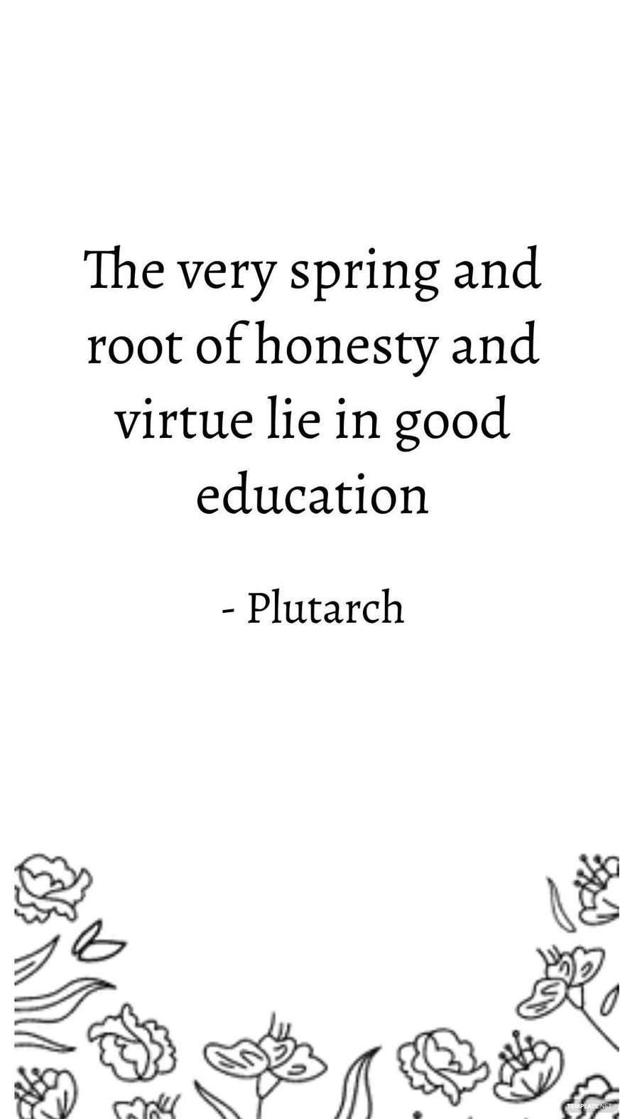 Plutarch - The very spring and root of honesty and virtue lie in good education