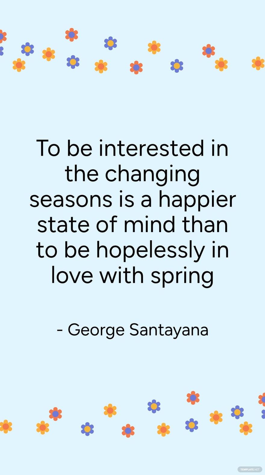 George Santayana - To be interested in the changing seasons is a happier state of mind than to be hopelessly in love with spring