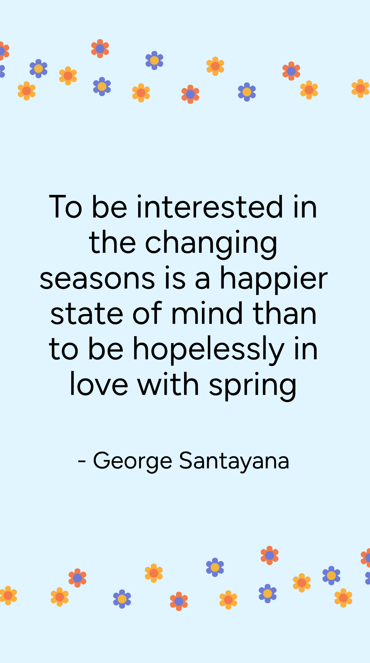 George Santayana - To be interested in the changing seasons is a happier state of mind than to be hopelessly in love with spring Template