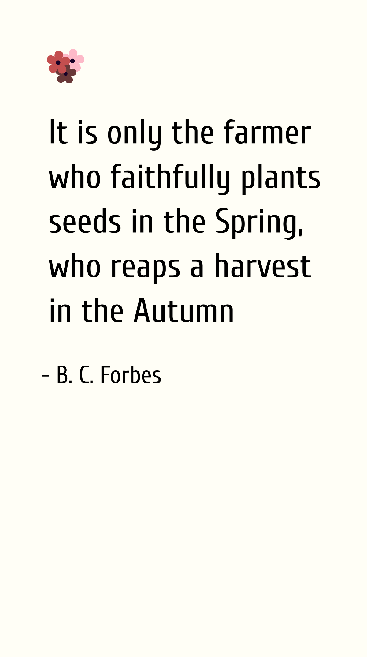 Free B. C. Forbes - It is only the farmer who faithfully plants seeds in the Spring, who reaps a harvest in the Autumn Template