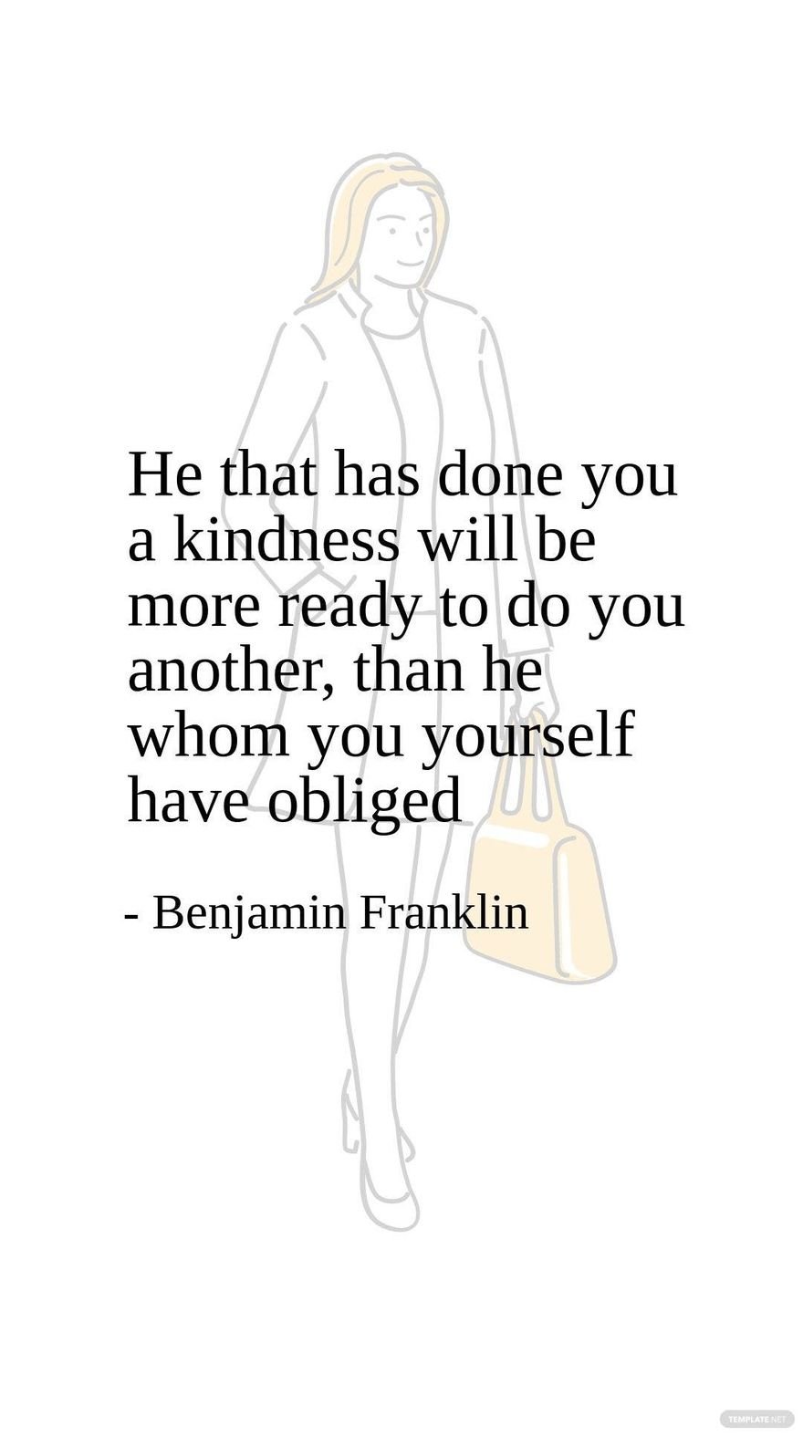Benjamin Franklin - He that has done you a kindness will be more ready to do you another, than he whom you yourself have obliged
