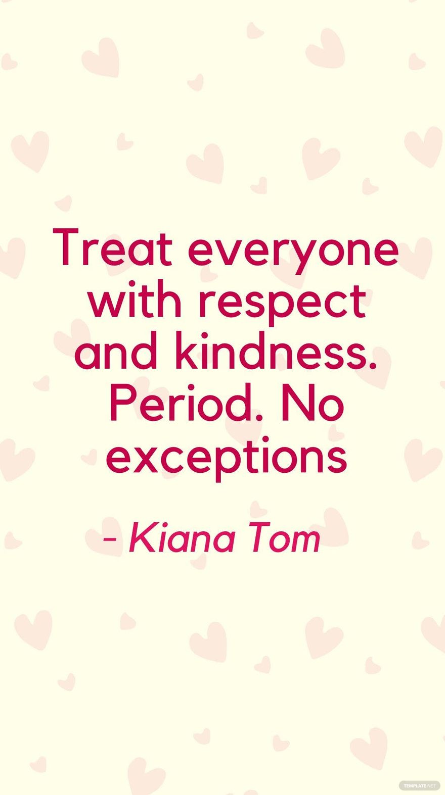 Kiana Tom - Treat everyone with respect and kindness. Period. No exceptions