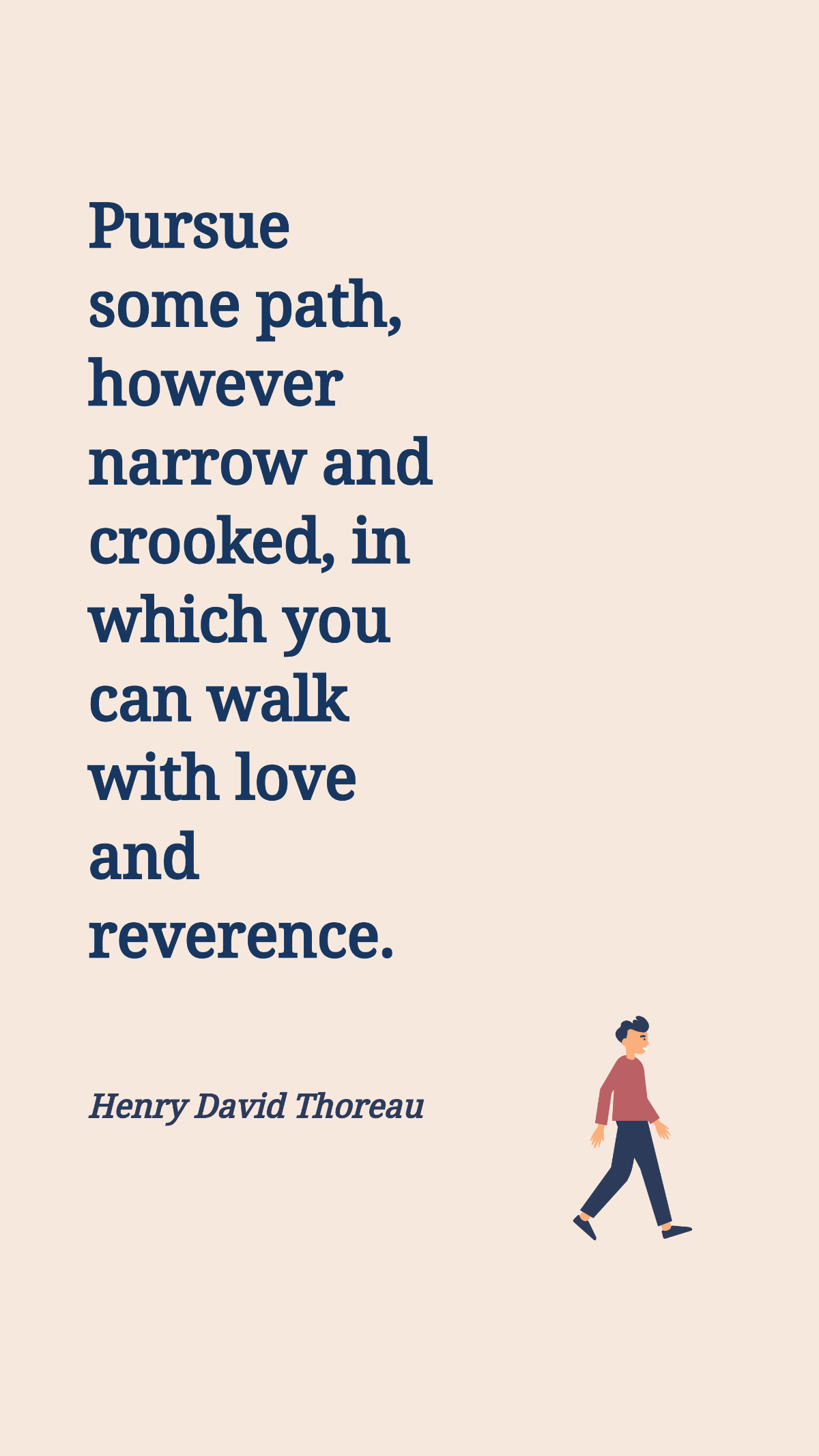 Henry David Thoreau - Pursue some path, however narrow and crooked, in which you can walk with love and reverence. Template
