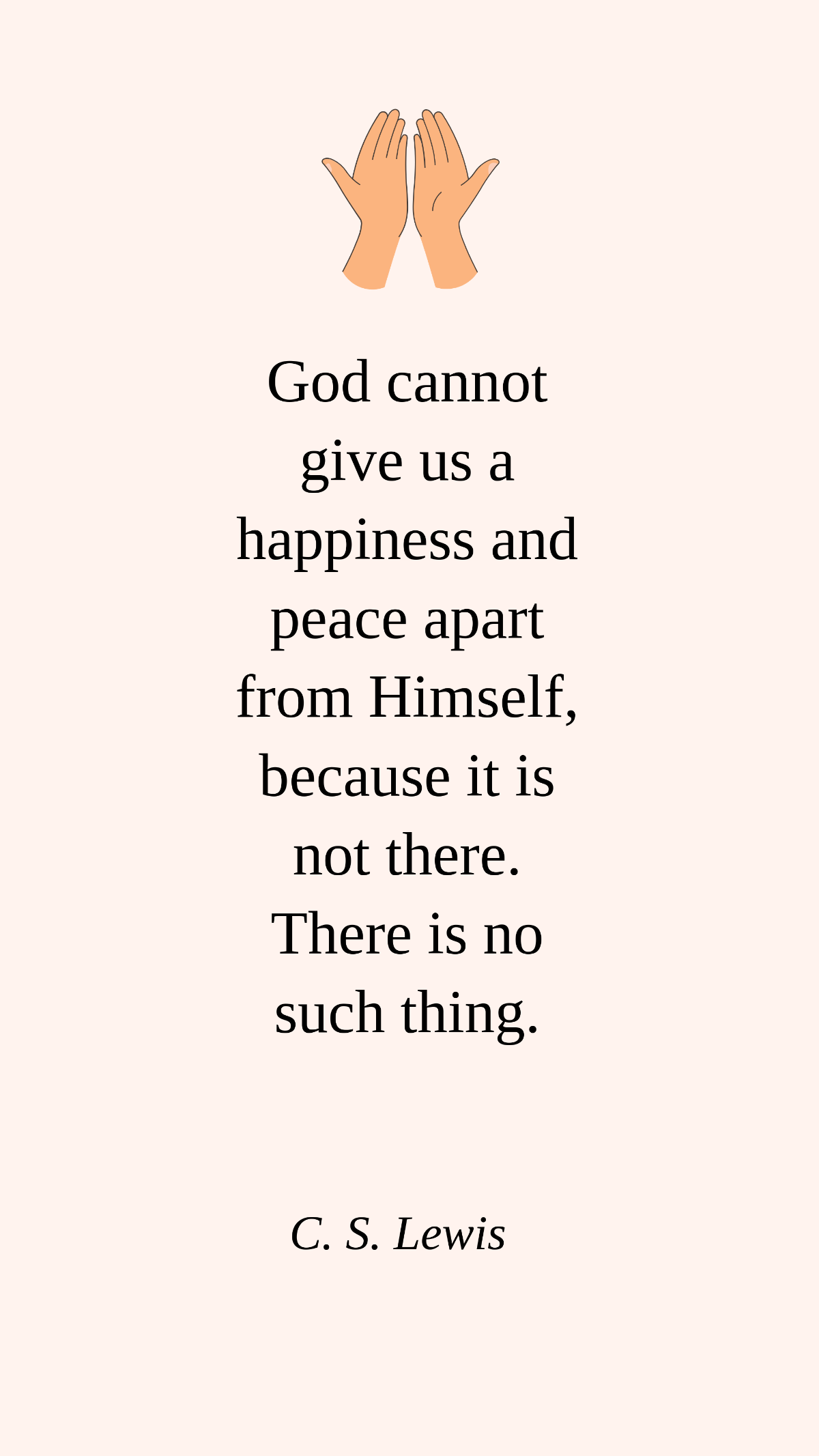 C. S. Lewis - God cannot give us a happiness and peace apart from Himself, because it is not there. There is no such thing. 