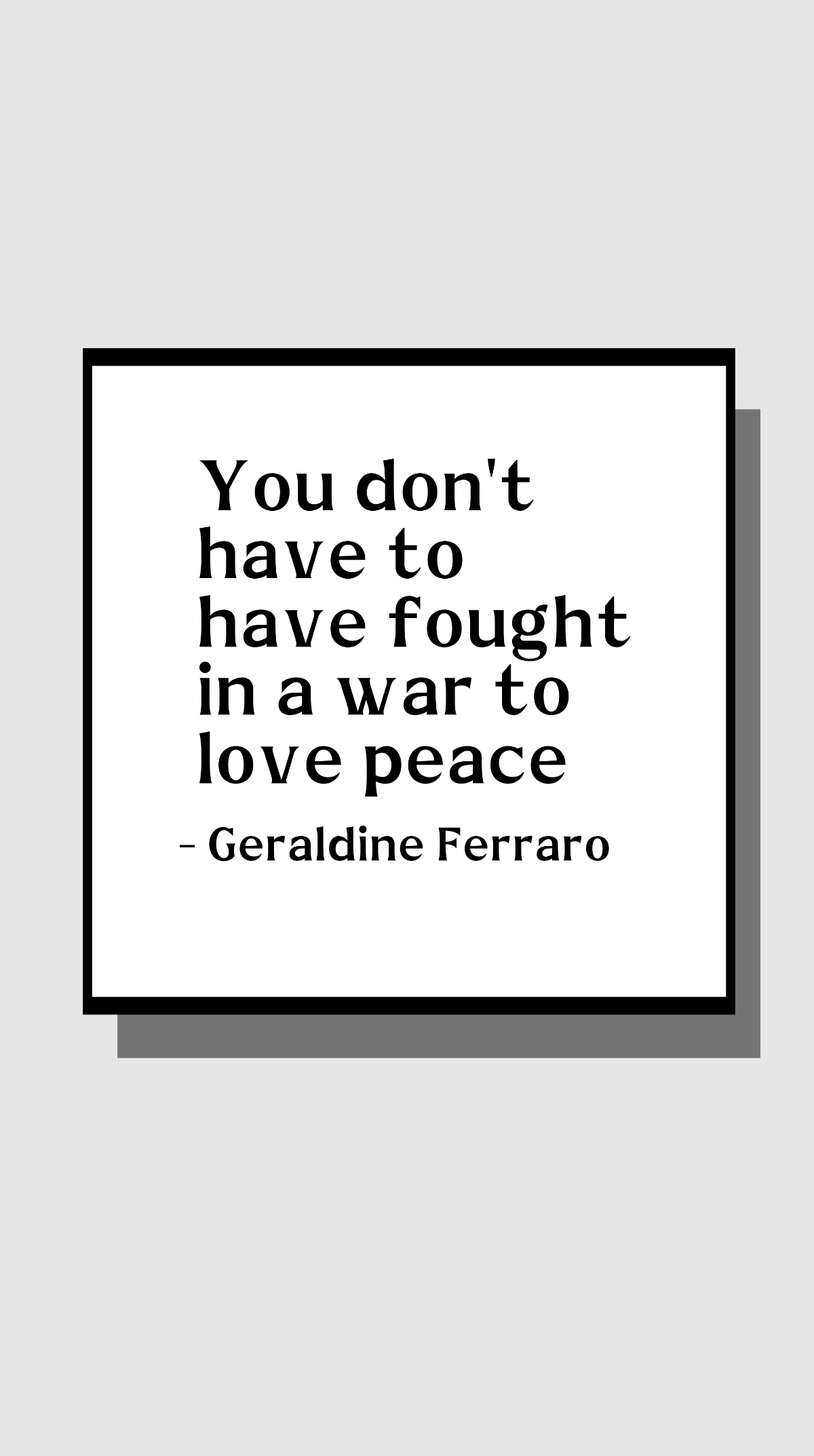 Geraldine Ferraro - You don't have to have fought in a war to love peace