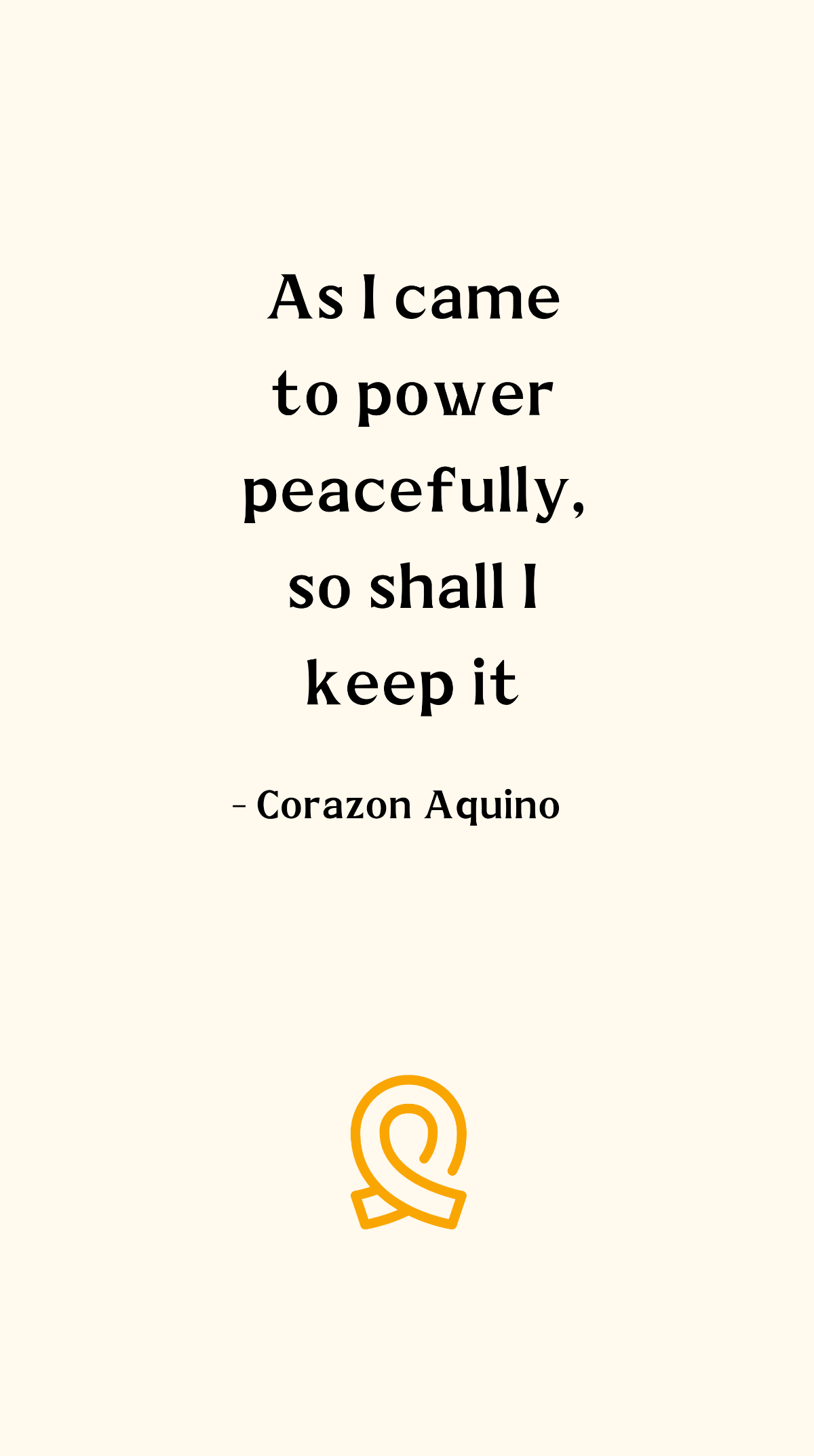 Corazon Aquino - As I came to power peacefully, so shall I keep it